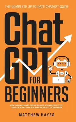 ChatGPT pre začiatočníkov: Ako zarábať peniaze online a 10x zvýšiť svoju produktivitu pomocou ChatGPT, aj keď ste úplný začiatočník (The Complete Up- - ChatGPT for Beginners: How to Make Money Online and 10x Your Productivity Using ChatGPT Even if You're an Absolute Beginner (The Complete Up-