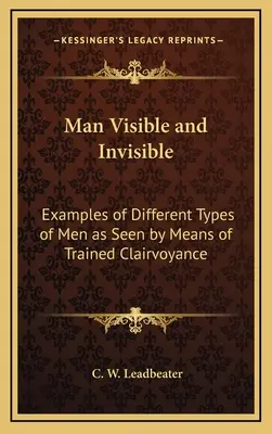 Človek viditeľný a neviditeľný: Príklady rôznych typov ľudí, ako ich vidia vyškolení jasnovidci - Man Visible and Invisible: Examples of Different Types of Men as Seen by Means of Trained Clairvoyance