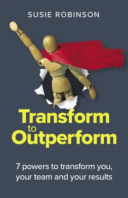 Transformovať sa, aby ste dosiahli lepší výkon: 7 schopností, ako zmeniť seba, svoj tím a svoje výsledky - Transform to Outperform: 7 Powers to Transform You, Your Team and Your Results