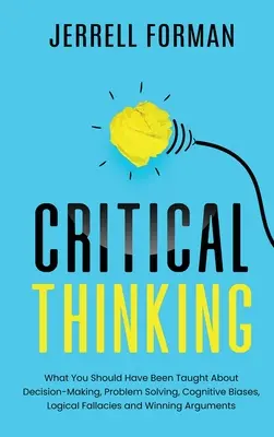 Kritické myslenie: Čo ste sa mali naučiť o rozhodovaní, riešení problémov, kognitívnych predsudkoch, logických omyloch a víťazstvách - Critical Thinking: What You Should Have Been Taught About Decision-Making, Problem Solving, Cognitive Biases, Logical Fallacies and Winni