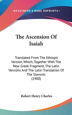 Nanebovstúpenie Izaiáša: Preklad z etiópskej verzie, ktorá je spolu s novým gréckym fragmentom, latinskými verziami a latinským prekladom - The Ascension Of Isaiah: Translated From The Ethiopic Version, Which, Together With The New Greek Fragment, The Latin Versions And The Latin Tr