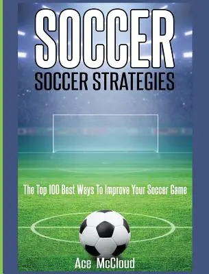 Futbal: Futbalové stratégie: Stratégie: 100 najlepších spôsobov, ako zlepšiť svoju futbalovú hru - Soccer: Soccer Strategies: The Top 100 Best Ways To Improve Your Soccer Game