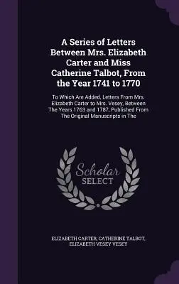 Séria listov medzi pani Elizabeth Carterovou a slečnou Catherine Talbotovou od roku 1741 do roku 1770: K tomu sú pridané listy od pani Elizabe - A Series of Letters Between Mrs. Elizabeth Carter and Miss Catherine Talbot, From the Year 1741 to 1770: To Which Are Added, Letters From Mrs. Elizabe