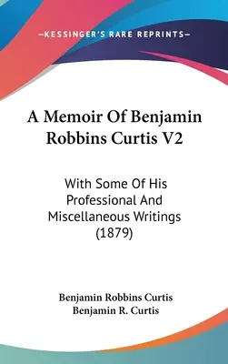 Spomienky Benjamina Robbinsa Curtisa V2: S niektorými jeho odbornými a rôznymi spismi (1879) - A Memoir Of Benjamin Robbins Curtis V2: With Some Of His Professional And Miscellaneous Writings (1879)