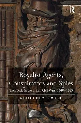 Royalistickí agenti, sprisahanci a špióni: Ich úloha v britských občianskych vojnách v rokoch 1640 - 1660 - Royalist Agents, Conspirators and Spies: Their Role in the British Civil Wars, 1640-1660
