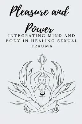 Rozkoš a moc Integrácia mysle a tela pri liečení sexuálnej traumy - Pleasure and Power Integrating Mind and Body in Healing Sexual Trauma
