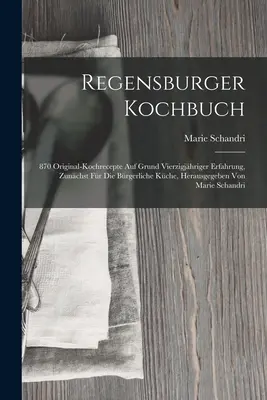 Regensburger Kochbuch: Herausgegeben Von Ma: 870 Original-kochrecepte Auf Grund Vierzigjhriger Erfahrung, Zunchst Fr Die Brgerliche Kche - Regensburger Kochbuch: 870 Original-kochrecepte Auf Grund Vierzigjhriger Erfahrung, Zunchst Fr Die Brgerliche Kche, Herausgegeben Von Ma