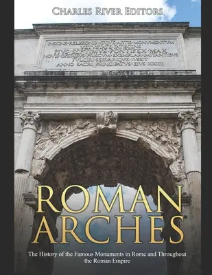 Rímske oblúky: História slávnych pamiatok v Ríme a v celej Rímskej ríši - Roman Arches: The History of the Famous Monuments in Rome and Throughout the Roman Empire