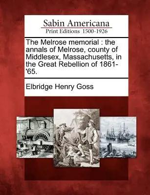 Pamätník Melrose: The Annals of Melrose, County of Middlesex, Massachusetts, in the Great Rebellion of 1861-'65. - The Melrose Memorial: The Annals of Melrose, County of Middlesex, Massachusetts, in the Great Rebellion of 1861-'65.