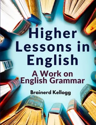 Higher Lessons in English (Vyššie lekcie angličtiny): A Work on English Grammar: A Work on English Grammar - Higher Lessons in English: A Work on English Grammar