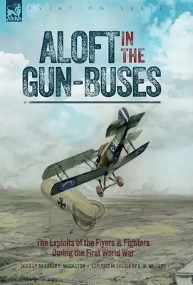 Aloft in the Gun-Buses - The Exploits of the Flyers and Fighters During the First World War: Zážitky letcov a stíhačov počas prvej svetovej vojny: The Exploits of the Flyers and Fighters During the First - Aloft in the Gun-Buses - The Exploits of the Flyers and Fighters During the First World War: The Exploits of the Flyers and Fighters During the First