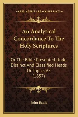 Analytická konkordancia k Svätému písmu: (1857): The Bible Presented Under Distinct And Classified Heads Or Topics V2 - An Analytical Concordance To The Holy Scriptures: Or The Bible Presented Under Distinct And Classified Heads Or Topics V2 (1857)