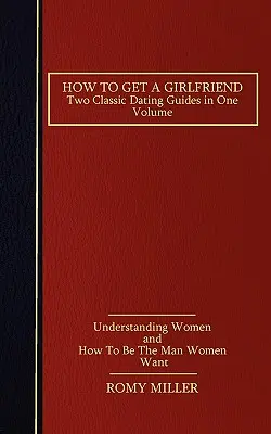 Ako získať priateľku: Dve klasické príručky o randení v jednom zväzku: Porozumieť ženám a Ako byť mužom, ktorého ženy chcú - How to Get a Girlfriend: Two Classic Dating Guides in One Volume-Understanding Women and How To Be The Man Women Want