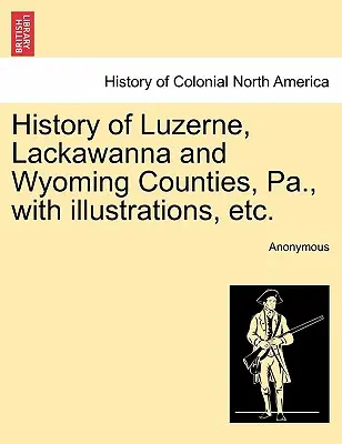 História okresov Luzerne, Lackawanna a Wyoming, Pa. s ilustráciami atď. - History of Luzerne, Lackawanna and Wyoming Counties, Pa., with illustrations, etc.