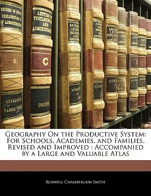 Geografia o výrobnom systéme: Pre školy, akadémie a rodiny, revidované a vylepšené: Priložený veľký a cenný atlas - Geography on the Productive System: For Schools, Academies, and Families, Revised and Improved: Accompanied by a Large and Valuable Atlas