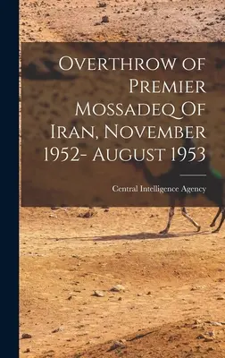 Zvrhnutie iránskeho premiéra Mossadeka, november 1952 - august 1953 (Central Intelligence Agency (Cia)) - Overthrow of Premier Mossadeq Of Iran, November 1952- August 1953 (Central Intelligence Agency (Cia))