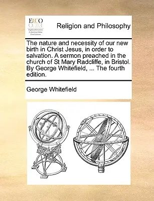 The Nature and Necessity of Our New Birth in Christ Jesus, in Order to Salvation. a Sermoned Preached in the Church of St Mary Radcliffe, in Bristol. - The Nature and Necessity of Our New Birth in Christ Jesus, in Order to Salvation. a Sermon Preached in the Church of St Mary Radcliffe, in Bristol. by