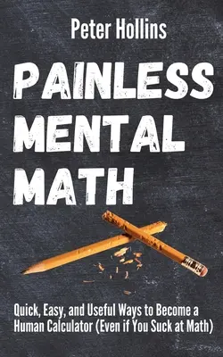 Bezbolestná mentálna matematika: Rýchle, jednoduché a užitočné spôsoby, ako sa stať ľudskou kalkulačkou (aj keď vám matematika nejde) - Painless Mental Math: Quick, Easy, and Useful Ways to Become a Human Calculator (Even if You Suck at Math)