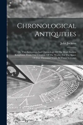 Chronologické starožitnosti: alebo: Starožitnosti a chronológia najstarších kráľovstiev od stvorenia sveta na päť rokov - Chronological Antiquities: Or, The Antiquities And Chronology Of The Most Ancient Kingdoms, From The Creation Of The World, For The Space Of Five