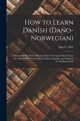 Ako sa naučiť dánsky (dánsko-nórsky): Príručka pre študentov dánčiny (dánsko-nórskej) založená na Ollendorffovom systéme vyučovania jazykov a - How to Learn Danish (Dano-Norwegian): A Manual for Students of Danish (Dano-Norwegian) Based Upon the Ollendorffian System of Teaching Languages, and