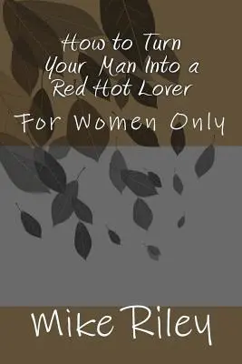 Ako urobiť zo svojho muža horúceho milenca: Len pre ženy - How to Turn Your Man Into a Red Hot Lover: For Women Only