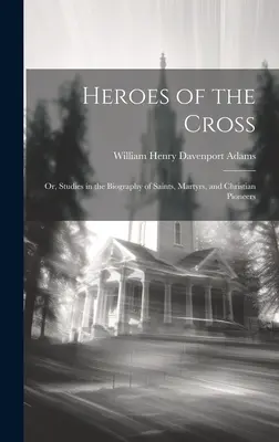 Hrdinovia kríža; alebo štúdie o životopisoch svätých, mučeníkov a kresťanských priekopníkov - Heroes of the Cross; Or, Studies in the Biography of Saints, Martyrs, and Christian Pioneers