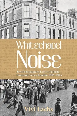 Whitechapel Noise: Život židovských prisťahovalcov v piesňach a veršoch v jidiš, Londýn 1884 - 1914 - Whitechapel Noise: Jewish Immigrant Life in Yiddish Song and Verse, London 1884-1914