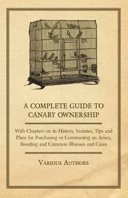 Kompletný sprievodca vlastníctvom kanárikov - s kapitolami o ich histórii, odrodách, tipoch a plánoch na kúpu alebo stavbu voliéry, chove a - A Complete Guide to Canary Ownership - With Chapters on Its History, Varieties, Tips and Plans for Purchasing or Constructing an Aviary, Breeding and