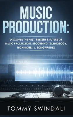 Hudobná produkcia: Objavte minulosť, súčasnosť a budúcnosť hudobnej produkcie, nahrávacích technológií, techník a písania piesní - Music Production: Discover The Past, Present & Future of Music Production, Recording Technology, Techniques, & Songwriting