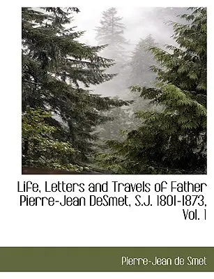 Život, listy a cesty otca Pierra-Jeana Desmeta, S. J. 1801 - 1873, 1. zväzok - Life, Letters and Travels of Father Pierre-Jean Desmet, S.J. 1801-1873, Vol. 1