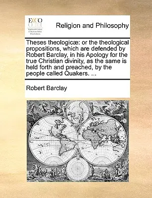 Theses Theologicae: Vychádzajú z teologických téz, ktoré obhajuje Robert Barclay vo svojej Apológii pravého kresťanského božstva, - Theses Theologicae: Or the Theological Propositions, Which Are Defended by Robert Barclay, in His Apology for the True Christian Divinity,