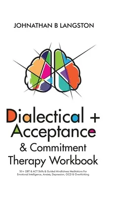 Dialektická + akceptačná a záväzková terapia Pracovný zošit: 50+ DBT & ACT zručností a vedené meditácie pre emocionálnu inteligenciu, úzkosť, depresiu - Dialectical + Acceptance & Commitment Therapy Workbook: 50+ DBT & ACT Skills & Guided Mindfulness Meditations For Emotional Intelligence, Anxiety, Dep