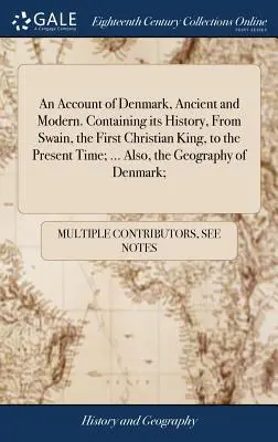 Správa o Dánsku, starovekom a modernom. Obsahujúci jeho dejiny od Svajna, prvého kresťanského kráľa, až po súčasnosť; ... Tiež geografia - An Account of Denmark, Ancient and Modern. Containing its History, From Swain, the First Christian King, to the Present Time; ... Also, the Geography