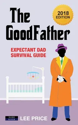 Dobrý otec: Sprievodca prežitím budúceho otca [vydanie 2018] - The GoodFather: Expectant Dad Survival Guide [2018 Edition]