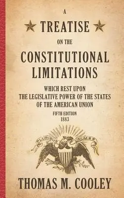 A Treatise on the Constitutional Limitations which Rest Upon the Legislative Power of the States of the American Union (Pojednanie o ústavných obmedzeniach zákonodarnej moci štátov Americkej únie): Vydanie piate - A Treatise on the Constitutional Limitations which Rest Upon the Legislative Power of the States of the American Union: Fifth Edition