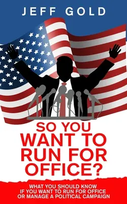 Takže chceš kandidovať na úrad? Čo by ste mali vedieť, ak chcete kandidovať na úrad alebo riadiť politickú kampaň - So You Want to Run for Office?: What You Should Know if You Want to Run for Office or Manage a Political Campaign