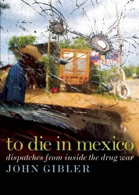 Zomrieť v Mexiku: V Mexiku sa odohráva vojna proti drogám: Depeše z vnútra vojny proti drogám - To Die in Mexico: Dispatches from Inside the Drug War