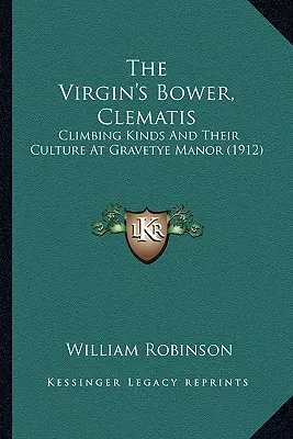 The Virgin's Bower, Clematis: (1912): Klematisy, klematisy a ich pestovanie v kaštieli Gravetye (1912) - The Virgin's Bower, Clematis: Climbing Kinds And Their Culture At Gravetye Manor (1912)