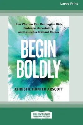 Začnite odvážne: Ako si ženy môžu znovu predstaviť riziko, prijať neistotu a začať skvelú kariéru [Large Print 16 Pt Edition] - Begin Boldly: How Women Can Reimagine Risk, Embrace Uncertainty, and Launch a Brilliant Career [Large Print 16 Pt Edition]