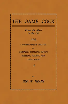 The Game Cock: Od škrupiny po jamu - Komplexné pojednanie o zveri, výbere, párení, chove, chôdzi a kondícii - The Game Cock: From the Shell to the Pit - A Comprehensive Treatise on Gameness, Selecting, Mating, Breeding, Walking and Conditionin