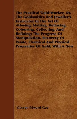 The Practical Gold-Worker, or, The Goldsmith's and Jeweller's Instructor in the Art of Alloying, Melting, Reducing, Colouring, Collecting, and Rafinin (Praktický pracovník so zlatom, alebo, Zlatníkov a šperkárov inštruktor umenia legovania, tavenia, redukcie, farbenia, zberu a rafinácie) - The Practical Gold-Worker, or, The Goldsmith's and Jeweller's Instructor in the Art of Alloying, Melting, Reducing, Colouring, Collecting, and Refinin