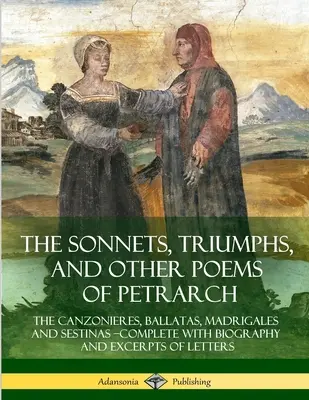 Sonety, triumfy a iné básne Petrarku: Petrčákove diela: Canzonieres, Ballatas, Madrigales and Sestinas - Complete with Biography and Excerpts of Lette - The Sonnets, Triumphs, and Other Poems of Petrarch: The Canzonieres, Ballatas, Madrigales and Sestinas - Complete with Biography and Excerpts of Lette