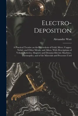 Elektrodepozícia: A Practical Treatise on Electrolysis of Gold, Silver, Copper, Nickel, and Other Metals, and Alloys, With Descripti - Electro-deposition: A Practical Treatise on the Electrolysis of Gold, Silver, Copper, Nickel, and Other Metals, and Alloys, With Descripti