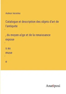 Katalóg a opis umeleckých diel z obdobia antiky, stredoveku a renesancie vystavených v múzeu - Catalogue et description des objets d'art de l'antiquité, du moyen âge et de la renaissance exposés au musée