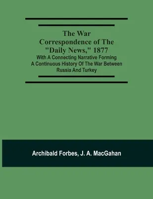 Vojnová korešpondencia denníka Daily News, 1877: S pripojeným rozprávaním, ktoré tvorí súvislú históriu vojny medzi Ruskom a Tureckom: Includi - The War Correspondence Of The Daily News, 1877: With A Connecting Narrative Forming A Continuous History Of The War Between Russia And Turkey: Includi