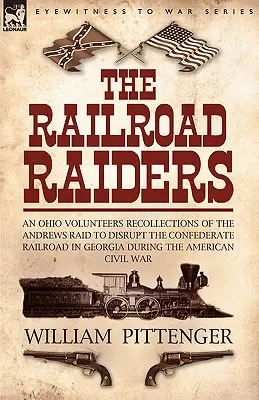 The Railroad Raiders: Ohio Volunteers Recollections of the Andrews Raid to Disrupt the Confederate Railroad in Georgia During the America - The Railroad Raiders: an Ohio Volunteers Recollections of the Andrews Raid to Disrupt the Confederate Railroad in Georgia During the America