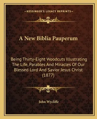 Nová Biblia Pauperum: Je to tridsaťosem drevorezov ilustrujúcich život, podobenstvá a zázraky nášho požehnaného Pána a Spasiteľa Ježiša Krista ( - A New Biblia Pauperum: Being Thirty-Eight Woodcuts Illustrating The Life, Parables And Miracles Of Our Blessed Lord And Savior Jesus Christ (