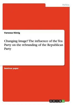 Meniaci sa imidž? Vplyv Tea Party na zmenu značky Republikánskej strany - Changing Image? The influence of the Tea Party on the rebranding of the Republican Party