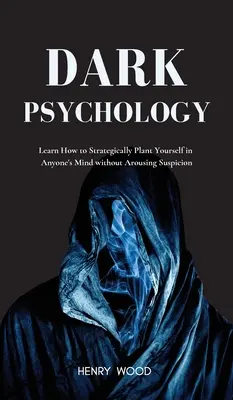 Temná psychológia: Naučte sa, ako sa strategicky vžiť do mysle kohokoľvek bez toho, aby ste vzbudili podozrenie - Dark Psychology: Learn How to Strategically Plant Yourself in Anyone's Mind Without Arousing Suspicion