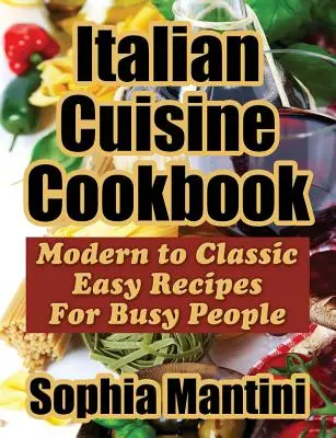 Talianska kuchyňa Kuchárska kniha: Knižka: Moderné až klasické jednoduché recepty pre zaneprázdnených ľudí - Italian Cuisine Cookbook: Modern to Classic Easy Recipes For Busy People